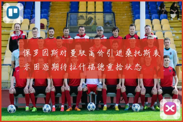 保罗因斯对曼联高价引进桑托斯表示困惑期待拉什福德重拾状态