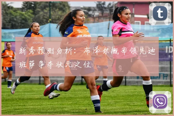 新秀预测分析：布泽尔概率领先迪班萨争夺状元之位