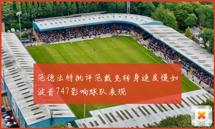 范德法特批评范戴克转身速度慢如波音747影响球队表现
