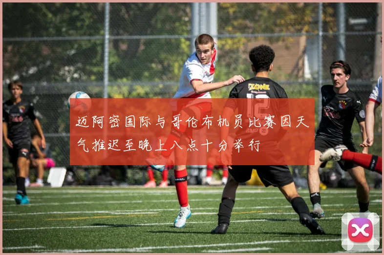迈阿密国际与哥伦布机员比赛因天气推迟至晚上八点十分举行