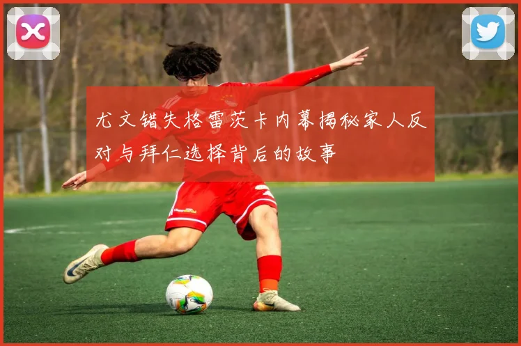 尤文错失格雷茨卡内幕揭秘家人反对与拜仁选择背后的故事