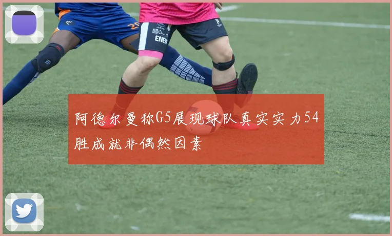 阿德尔曼称G5展现球队真实实力54胜成就非偶然因素