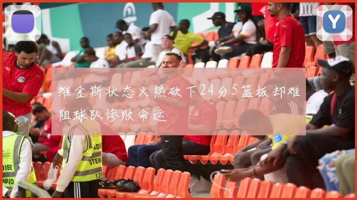 维金斯状态火热砍下24分5篮板却难阻球队惨败命运
