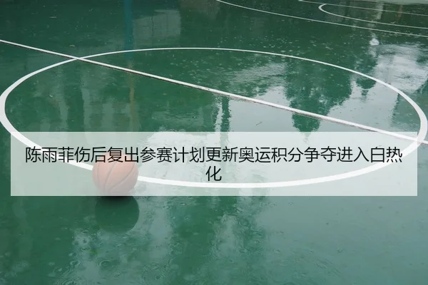 陈雨菲伤后复出参赛计划更新奥运积分争夺进入白热化