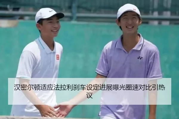 汉密尔顿适应法拉利刹车设定进展曝光圈速对比引热议